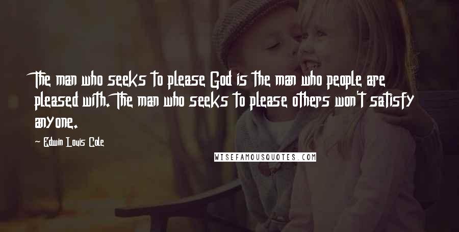 Edwin Louis Cole Quotes: The man who seeks to please God is the man who people are pleased with. The man who seeks to please others won't satisfy anyone.