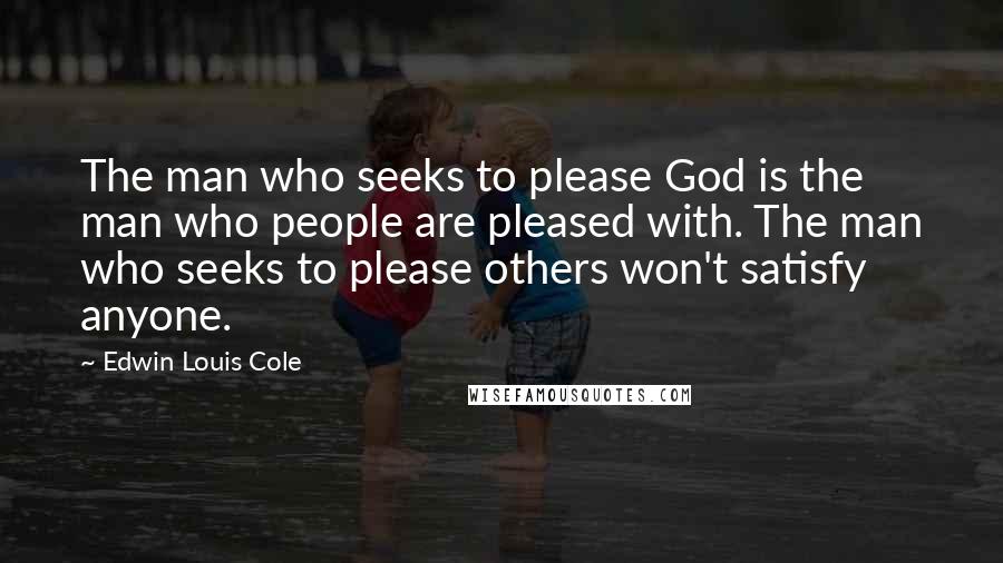 Edwin Louis Cole Quotes: The man who seeks to please God is the man who people are pleased with. The man who seeks to please others won't satisfy anyone.