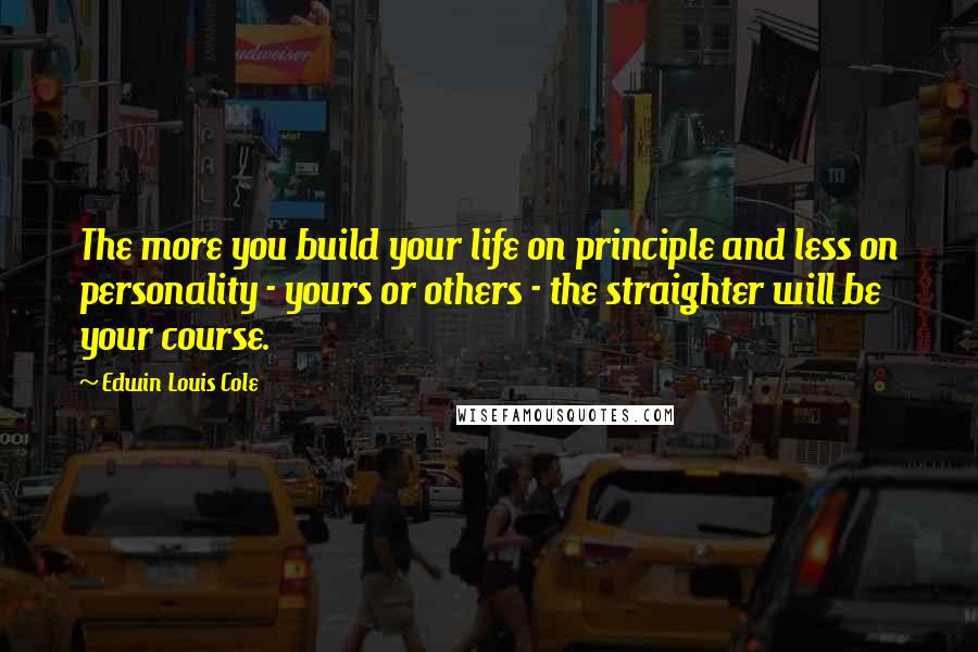 Edwin Louis Cole Quotes: The more you build your life on principle and less on personality - yours or others - the straighter will be your course.