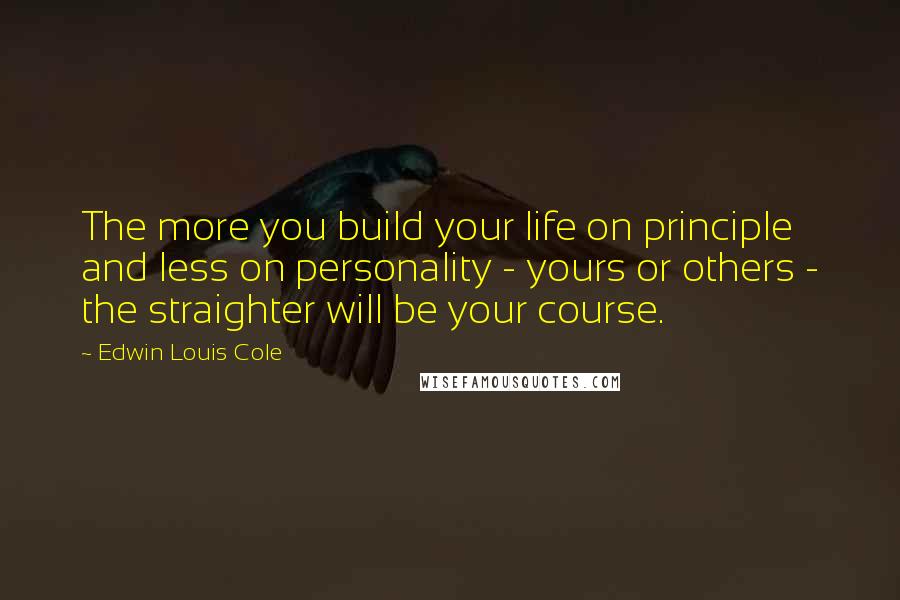 Edwin Louis Cole Quotes: The more you build your life on principle and less on personality - yours or others - the straighter will be your course.