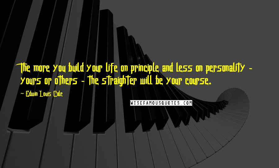 Edwin Louis Cole Quotes: The more you build your life on principle and less on personality - yours or others - the straighter will be your course.