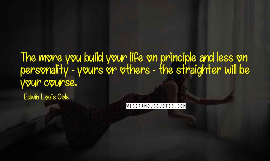 Edwin Louis Cole Quotes: The more you build your life on principle and less on personality - yours or others - the straighter will be your course.