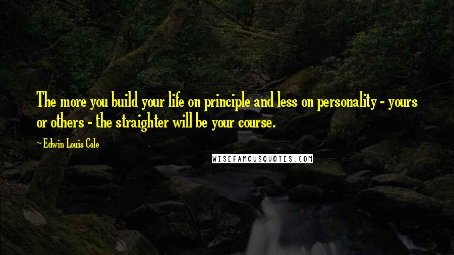 Edwin Louis Cole Quotes: The more you build your life on principle and less on personality - yours or others - the straighter will be your course.