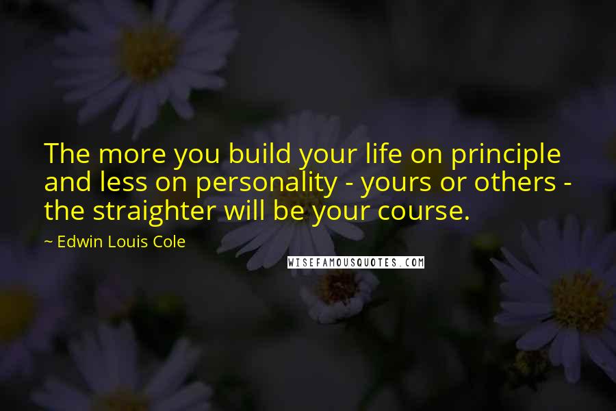 Edwin Louis Cole Quotes: The more you build your life on principle and less on personality - yours or others - the straighter will be your course.