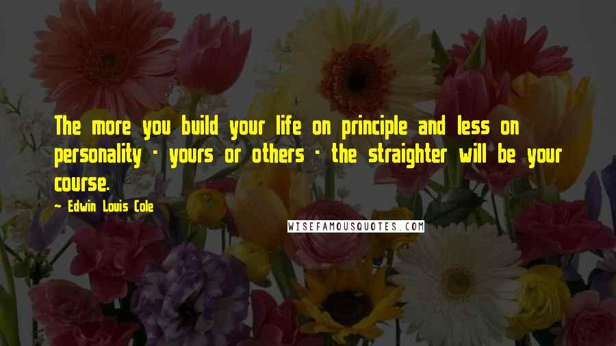 Edwin Louis Cole Quotes: The more you build your life on principle and less on personality - yours or others - the straighter will be your course.