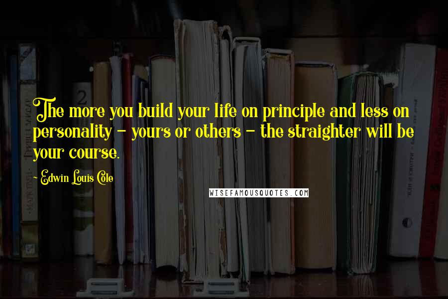 Edwin Louis Cole Quotes: The more you build your life on principle and less on personality - yours or others - the straighter will be your course.