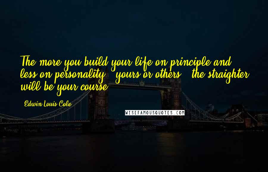 Edwin Louis Cole Quotes: The more you build your life on principle and less on personality - yours or others - the straighter will be your course.