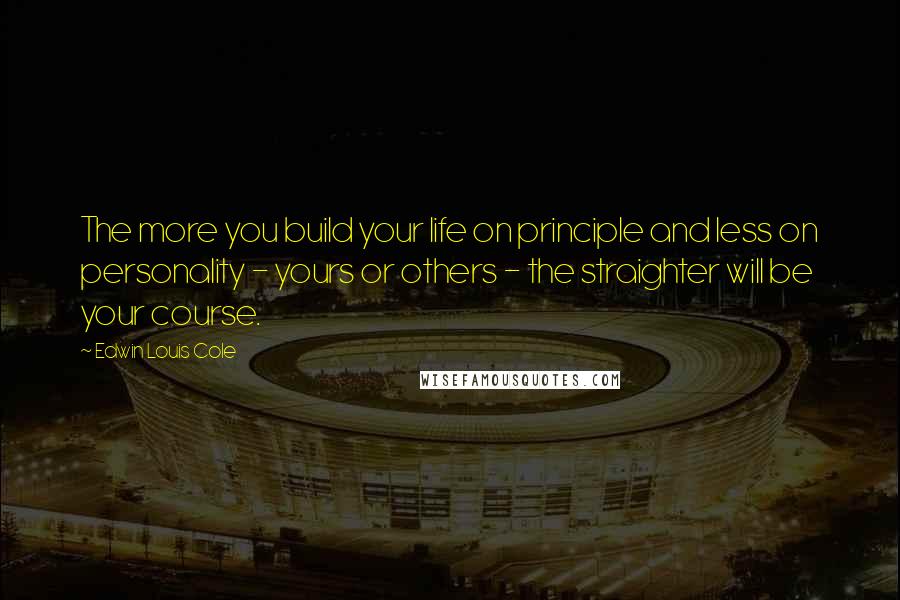 Edwin Louis Cole Quotes: The more you build your life on principle and less on personality - yours or others - the straighter will be your course.