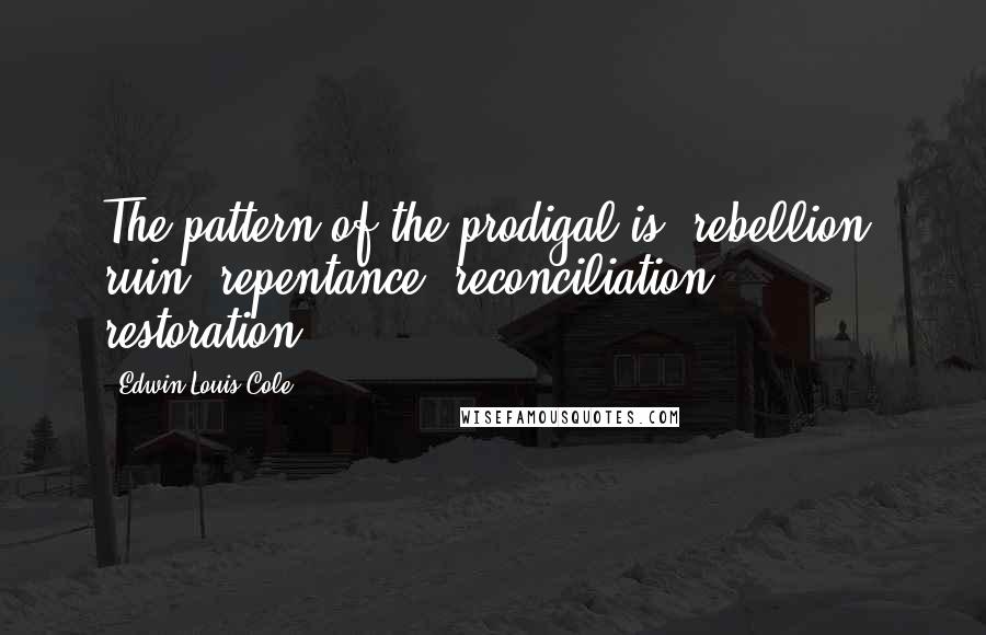 Edwin Louis Cole Quotes: The pattern of the prodigal is: rebellion, ruin, repentance, reconciliation, restoration.