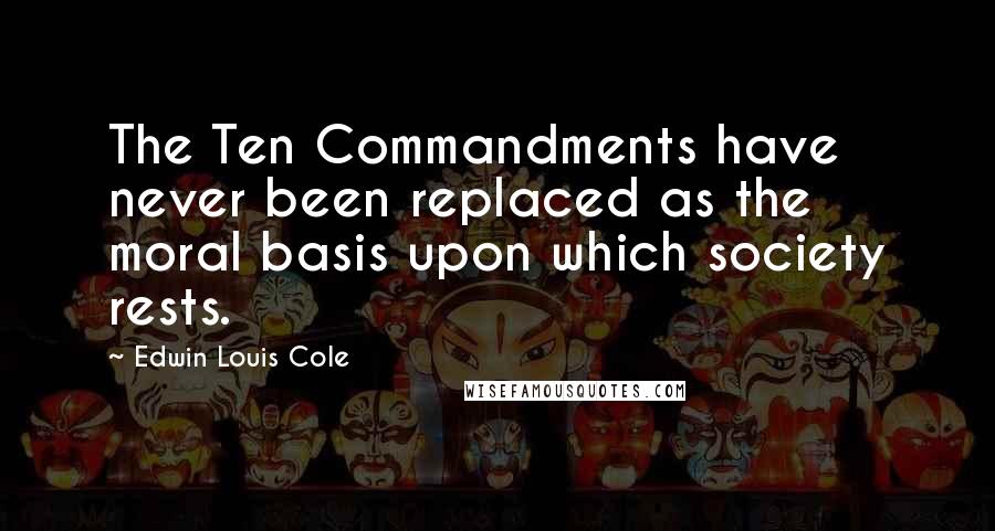 Edwin Louis Cole Quotes: The Ten Commandments have never been replaced as the moral basis upon which society rests.