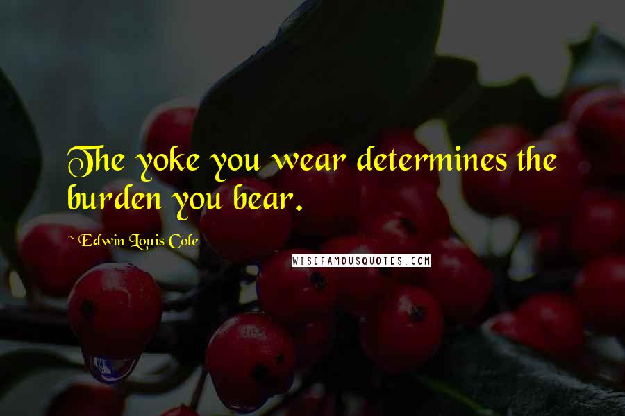 Edwin Louis Cole Quotes: The yoke you wear determines the burden you bear.