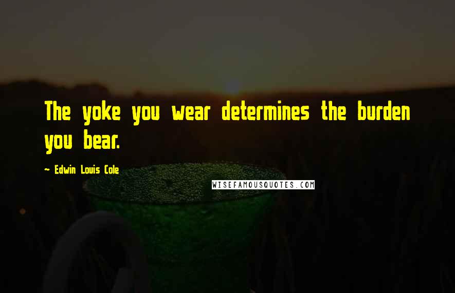 Edwin Louis Cole Quotes: The yoke you wear determines the burden you bear.