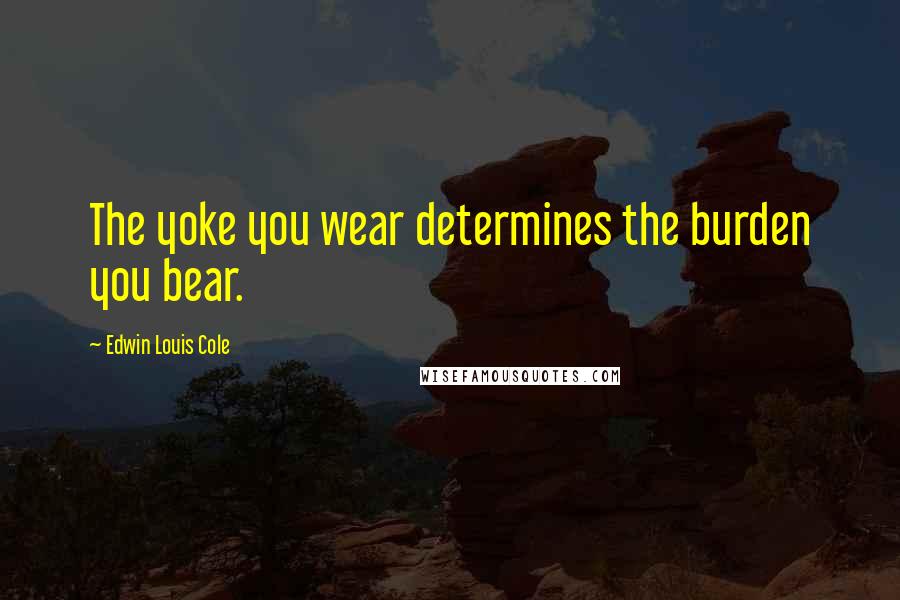Edwin Louis Cole Quotes: The yoke you wear determines the burden you bear.