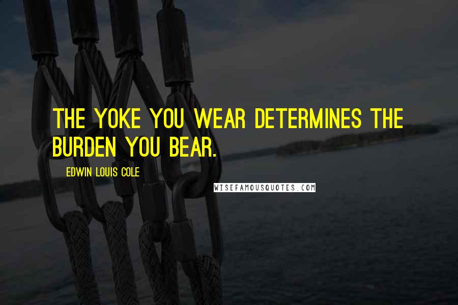 Edwin Louis Cole Quotes: The yoke you wear determines the burden you bear.