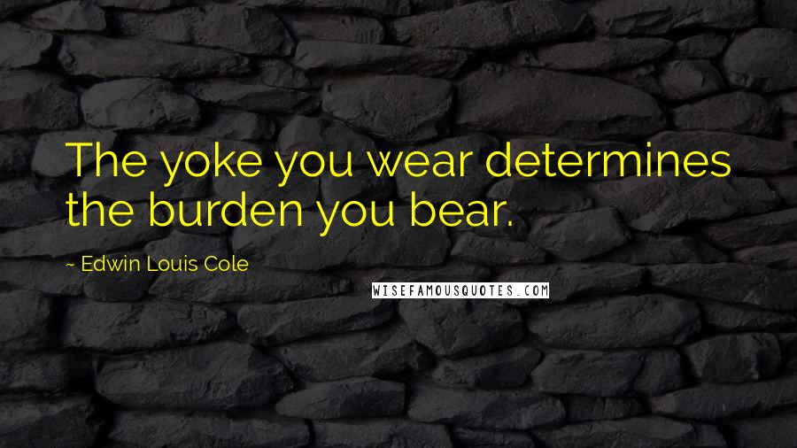 Edwin Louis Cole Quotes: The yoke you wear determines the burden you bear.