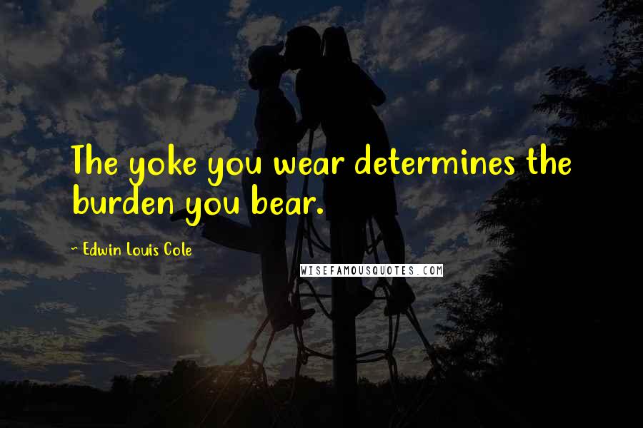 Edwin Louis Cole Quotes: The yoke you wear determines the burden you bear.