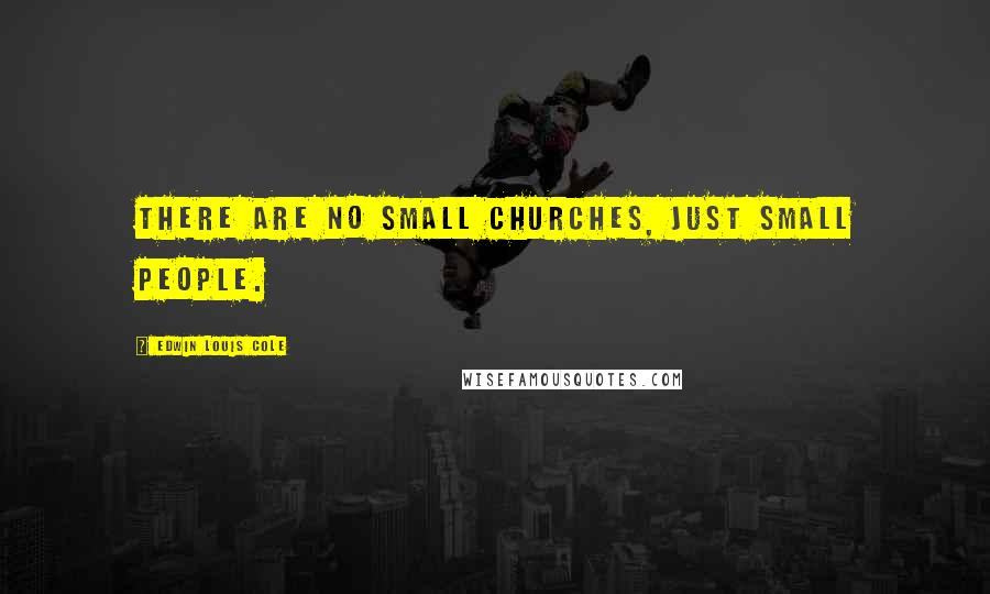 Edwin Louis Cole Quotes: There are no small churches, just small people.