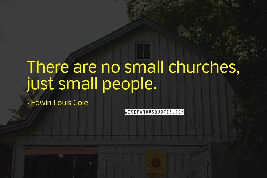 Edwin Louis Cole Quotes: There are no small churches, just small people.