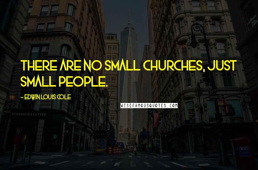 Edwin Louis Cole Quotes: There are no small churches, just small people.