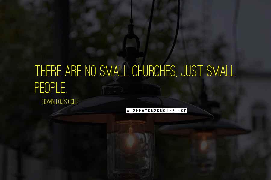 Edwin Louis Cole Quotes: There are no small churches, just small people.