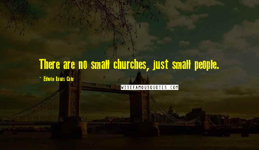 Edwin Louis Cole Quotes: There are no small churches, just small people.