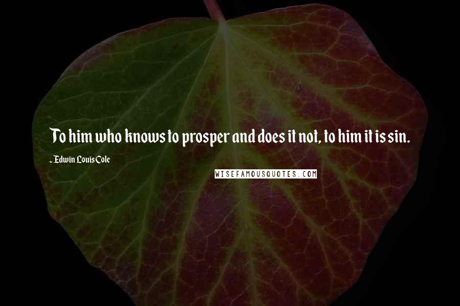 Edwin Louis Cole Quotes: To him who knows to prosper and does it not, to him it is sin.
