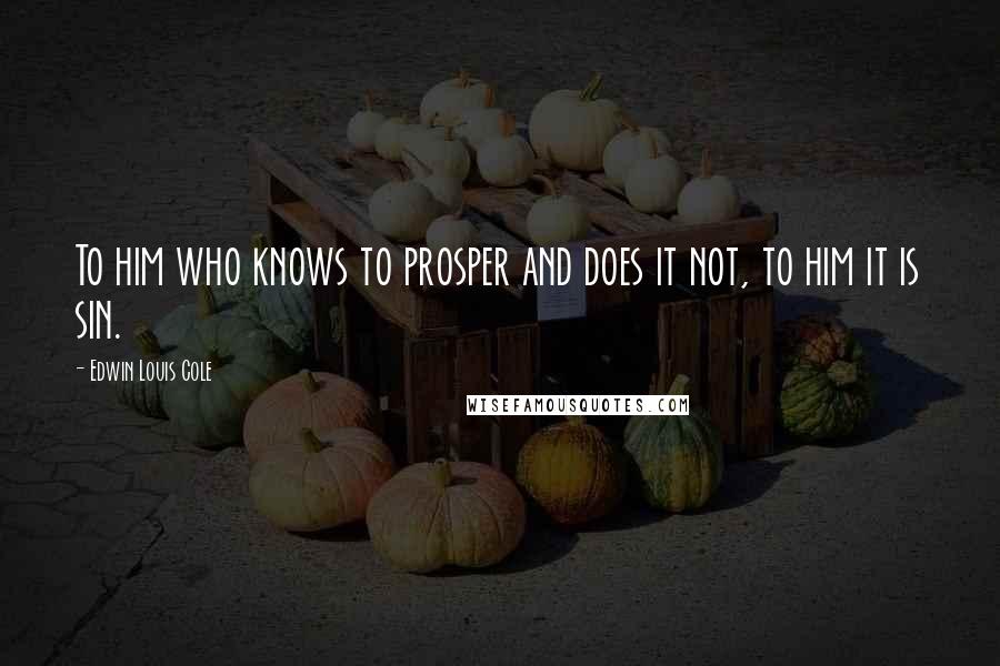 Edwin Louis Cole Quotes: To him who knows to prosper and does it not, to him it is sin.