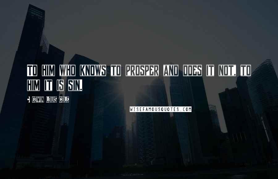 Edwin Louis Cole Quotes: To him who knows to prosper and does it not, to him it is sin.