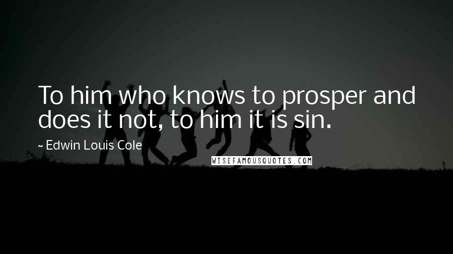 Edwin Louis Cole Quotes: To him who knows to prosper and does it not, to him it is sin.