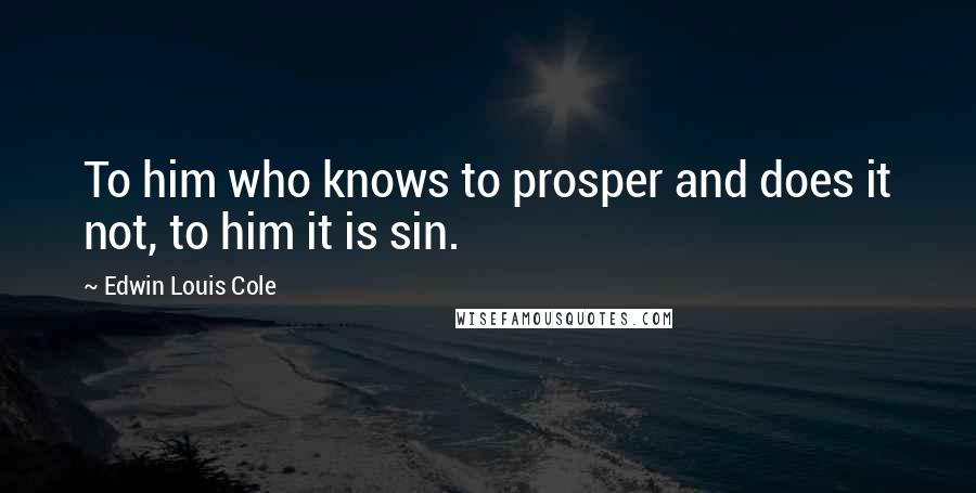 Edwin Louis Cole Quotes: To him who knows to prosper and does it not, to him it is sin.