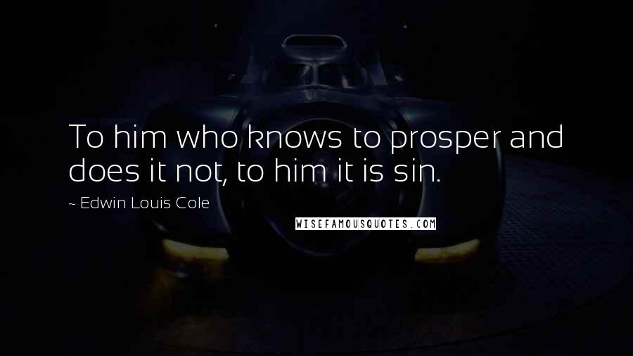 Edwin Louis Cole Quotes: To him who knows to prosper and does it not, to him it is sin.