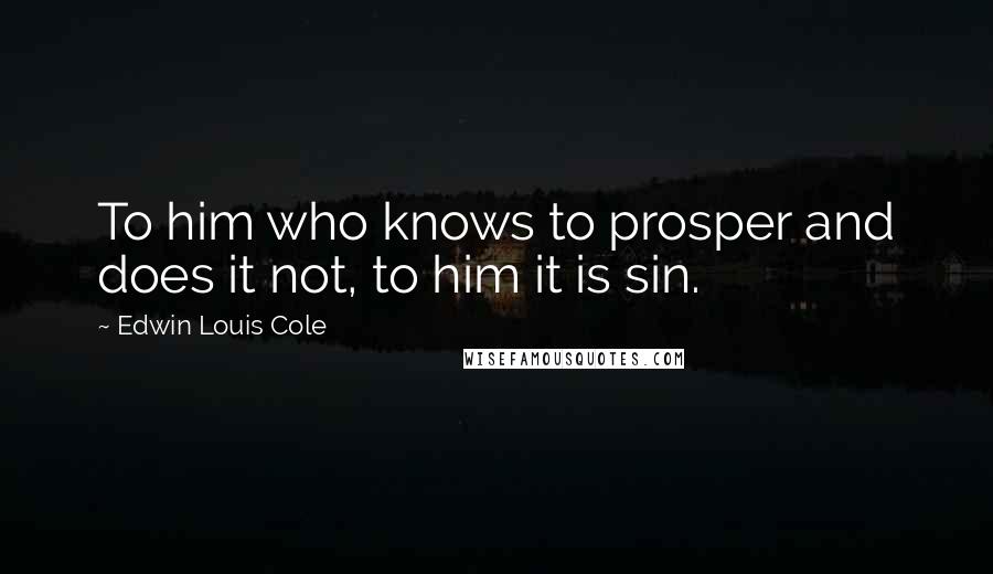 Edwin Louis Cole Quotes: To him who knows to prosper and does it not, to him it is sin.