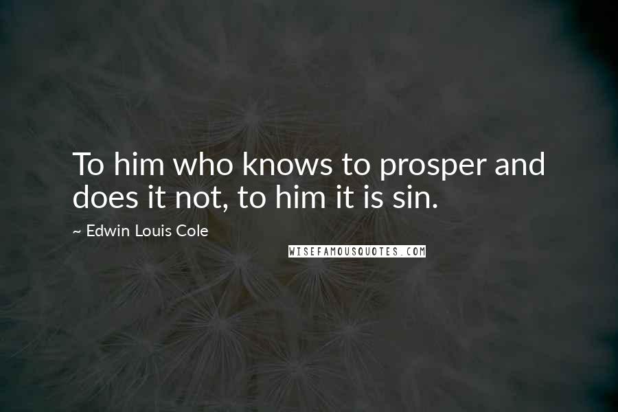 Edwin Louis Cole Quotes: To him who knows to prosper and does it not, to him it is sin.