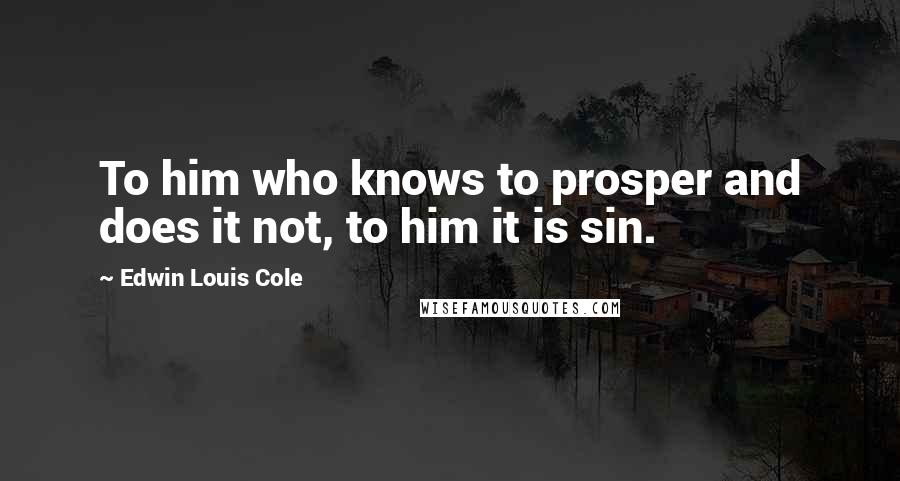 Edwin Louis Cole Quotes: To him who knows to prosper and does it not, to him it is sin.