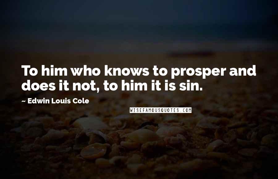 Edwin Louis Cole Quotes: To him who knows to prosper and does it not, to him it is sin.