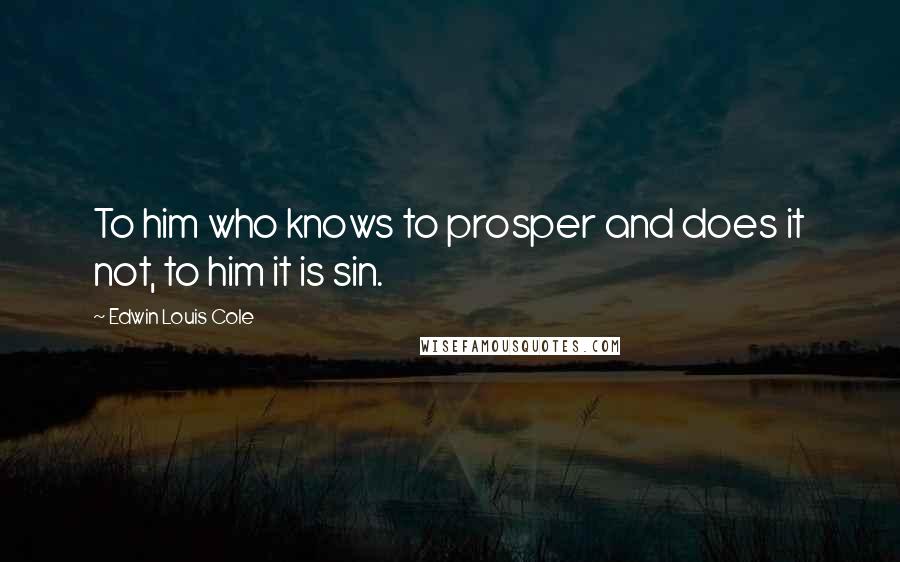 Edwin Louis Cole Quotes: To him who knows to prosper and does it not, to him it is sin.