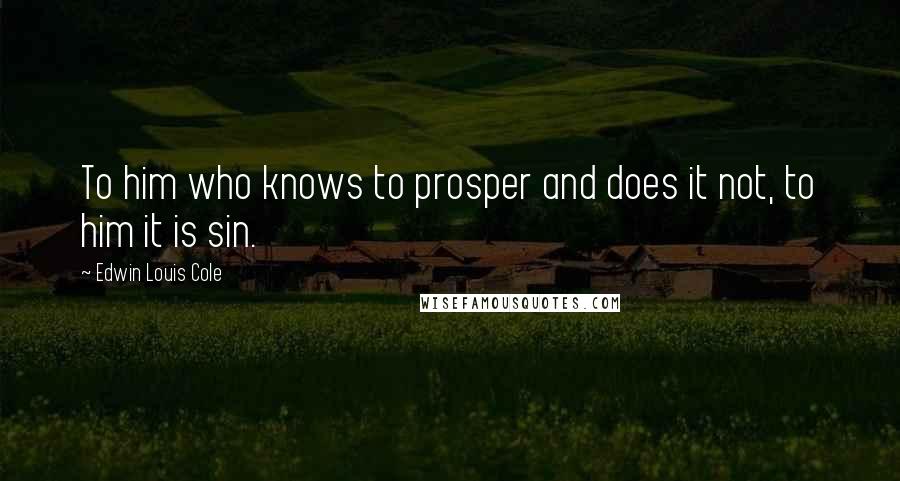 Edwin Louis Cole Quotes: To him who knows to prosper and does it not, to him it is sin.