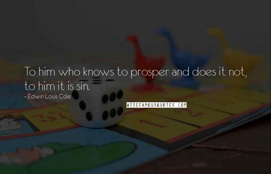 Edwin Louis Cole Quotes: To him who knows to prosper and does it not, to him it is sin.