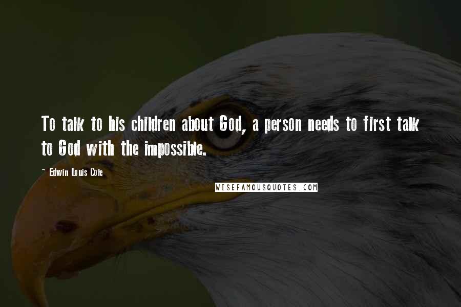 Edwin Louis Cole Quotes: To talk to his children about God, a person needs to first talk to God with the impossible.