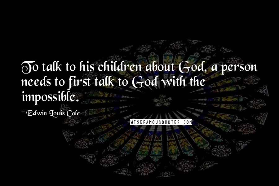 Edwin Louis Cole Quotes: To talk to his children about God, a person needs to first talk to God with the impossible.