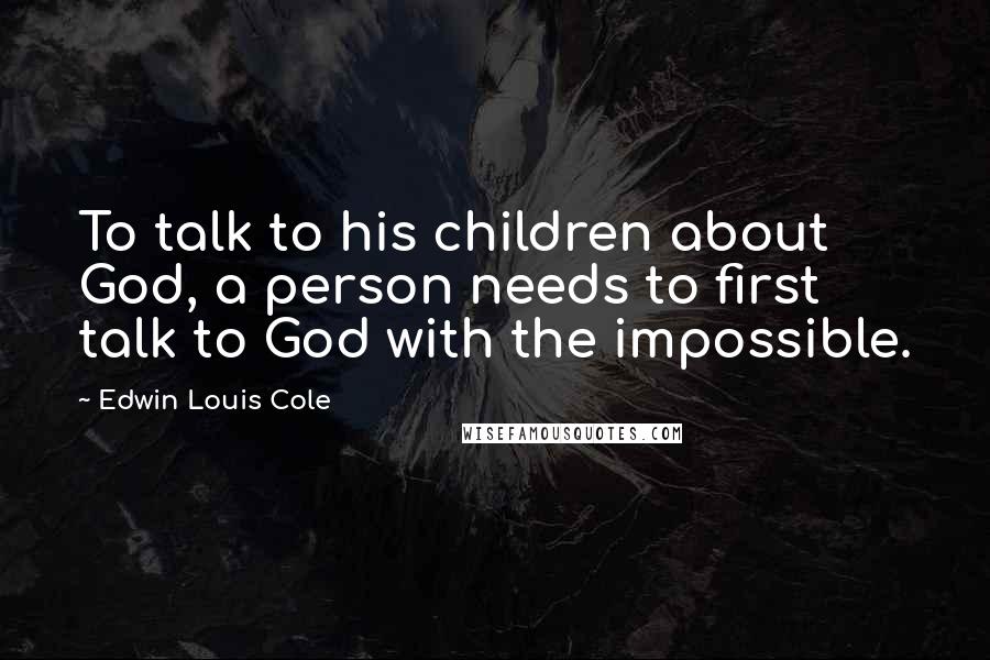 Edwin Louis Cole Quotes: To talk to his children about God, a person needs to first talk to God with the impossible.