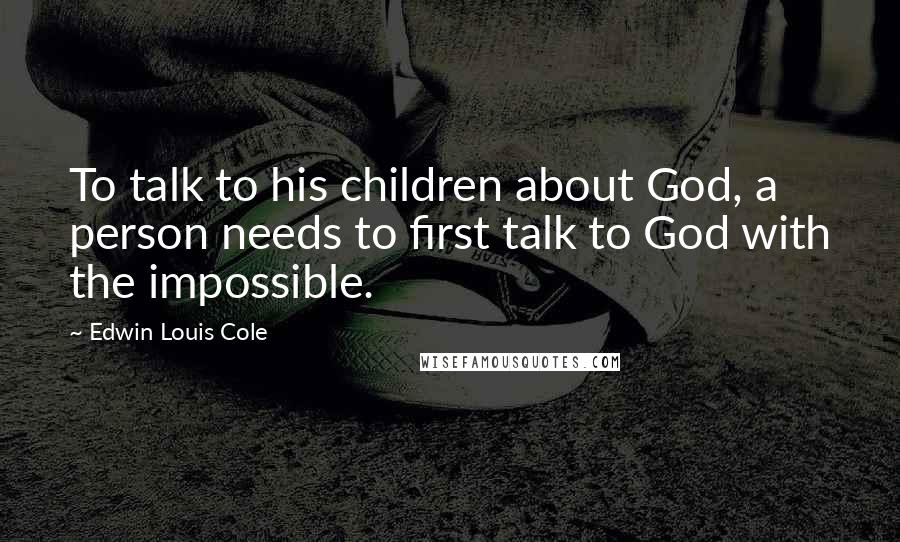 Edwin Louis Cole Quotes: To talk to his children about God, a person needs to first talk to God with the impossible.