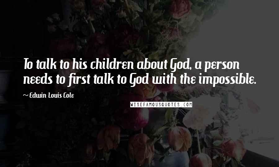 Edwin Louis Cole Quotes: To talk to his children about God, a person needs to first talk to God with the impossible.