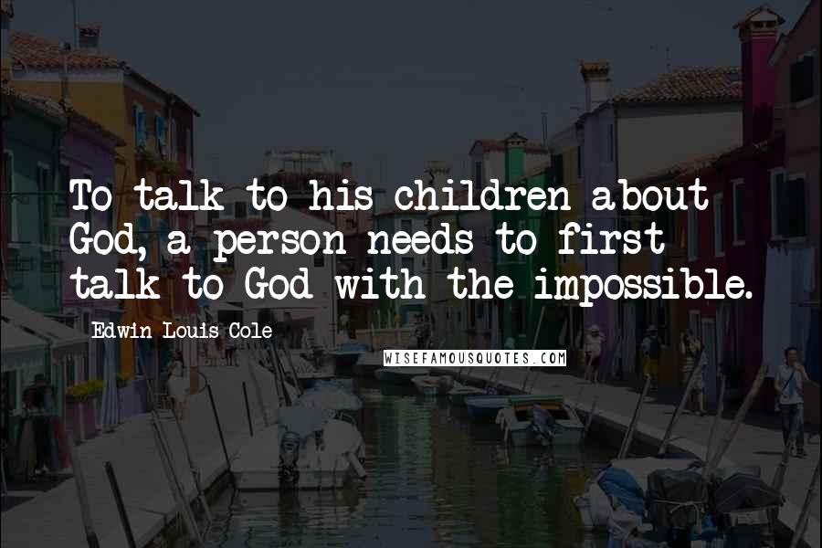 Edwin Louis Cole Quotes: To talk to his children about God, a person needs to first talk to God with the impossible.