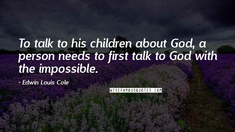 Edwin Louis Cole Quotes: To talk to his children about God, a person needs to first talk to God with the impossible.