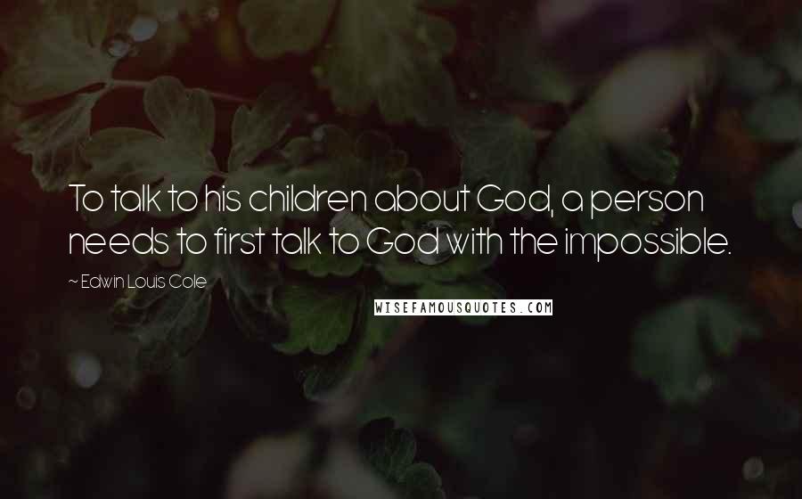 Edwin Louis Cole Quotes: To talk to his children about God, a person needs to first talk to God with the impossible.