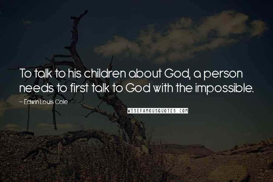 Edwin Louis Cole Quotes: To talk to his children about God, a person needs to first talk to God with the impossible.