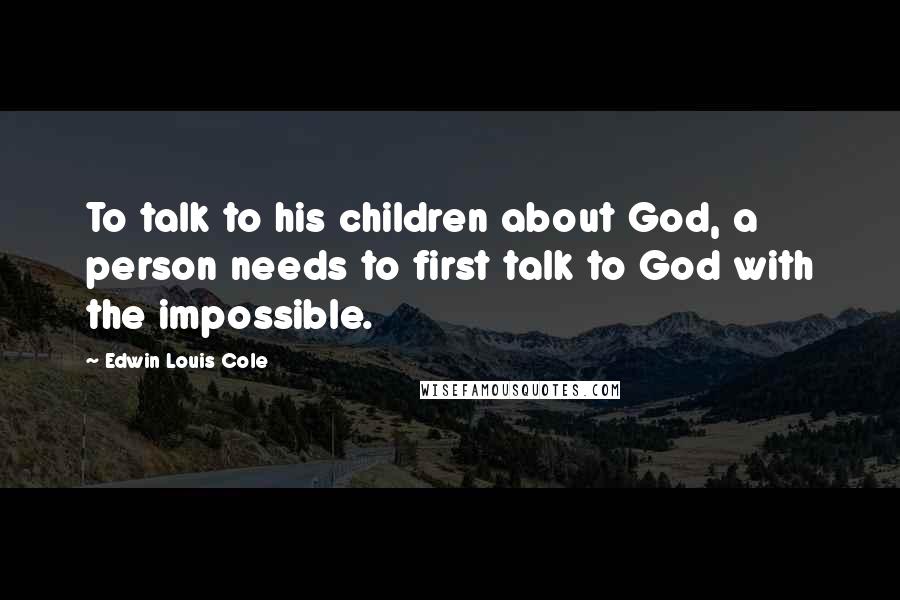 Edwin Louis Cole Quotes: To talk to his children about God, a person needs to first talk to God with the impossible.