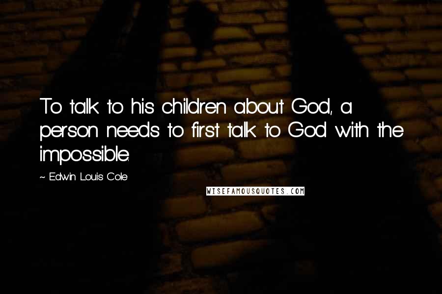 Edwin Louis Cole Quotes: To talk to his children about God, a person needs to first talk to God with the impossible.