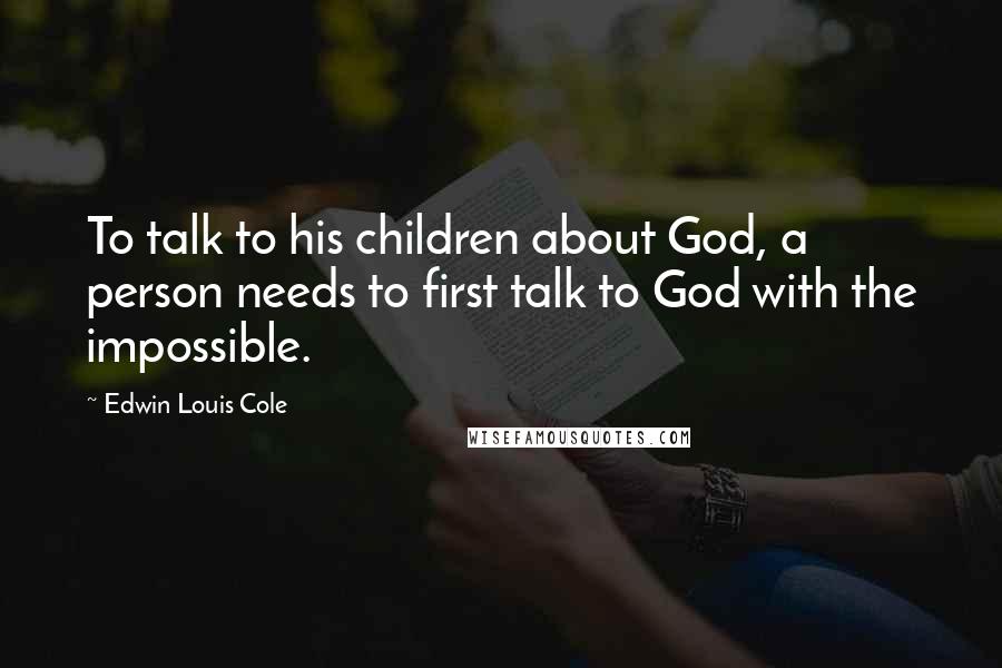 Edwin Louis Cole Quotes: To talk to his children about God, a person needs to first talk to God with the impossible.